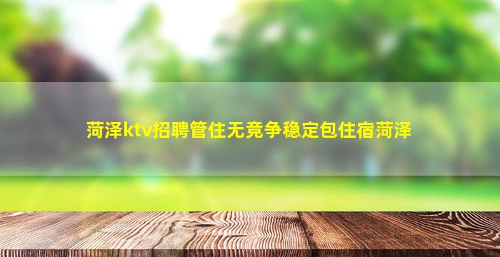 菏泽ktv招聘管住无竞争稳定包住宿菏泽