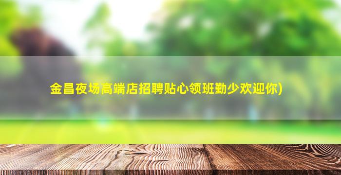 金昌夜场高端店招聘贴心领班勤少欢迎你)